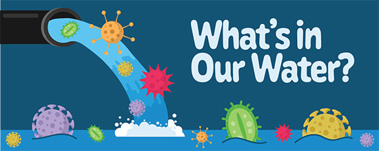 Illustration of water pouring out of a pipe, with viruses and bacteria floating in it, and the words "What's in our Water?"